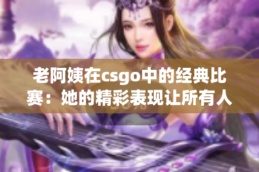 老阿姨在csgo中的经典比赛：她的精彩表现让所有人大开眼界