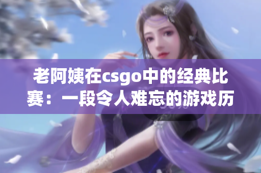 老阿姨在csgo中的经典比赛：一段令人难忘的游戏历程