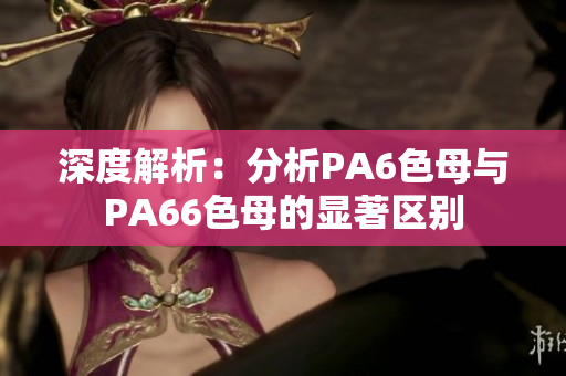 深度解析：分析PA6色母与PA66色母的显著区别