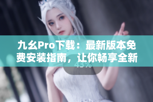 九幺Pro下载：最新版本免费安装指南，让你畅享全新体验