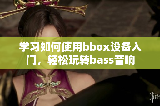 学习如何使用bbox设备入门，轻松玩转bass音响