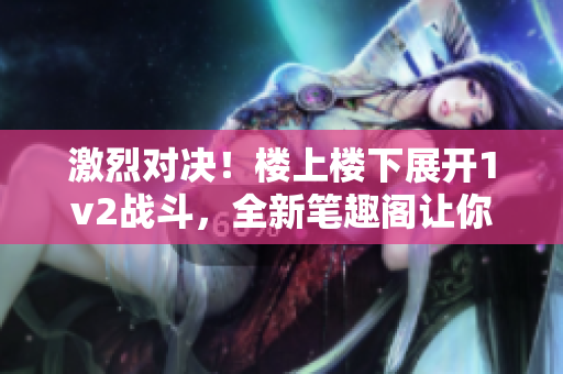 激烈对决！楼上楼下展开1v2战斗，全新笔趣阁让你热血沸腾！