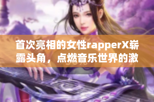 首次亮相的女性rapperX崭露头角，点燃音乐世界的激情火花