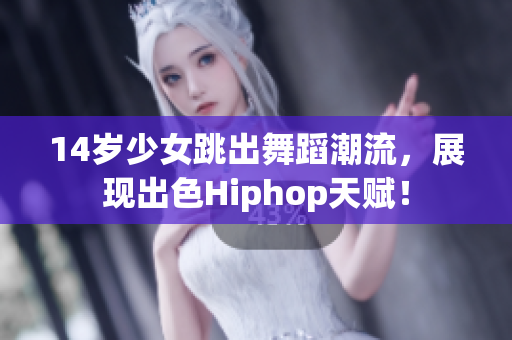 14岁少女跳出舞蹈潮流，展现出色Hiphop天赋！