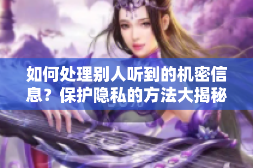 如何处理别人听到的机密信息？保护隐私的方法大揭秘