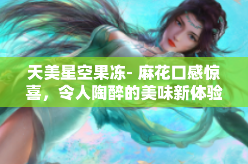 天美星空果冻- 麻花口感惊喜，令人陶醉的美味新体验